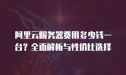 阿里云服务器费用多少钱一台？全面解析与性价比选择