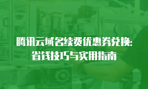 腾讯云域名续费优惠券兑换：省钱技巧与实用指南