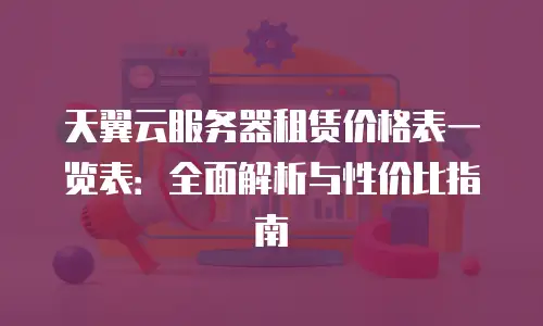 天翼云服务器租赁价格表一览表：全面解析与性价比指南