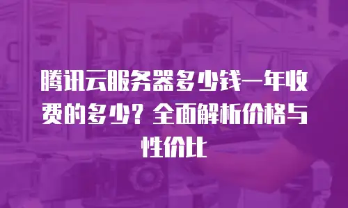 腾讯云服务器多少钱一年收费的多少？全面解析价格与性价比