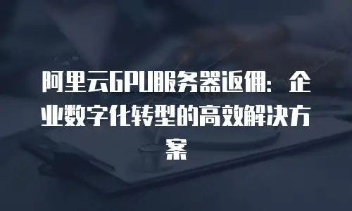 阿里云GPU服务器返佣：企业数字化转型的高效解决方案