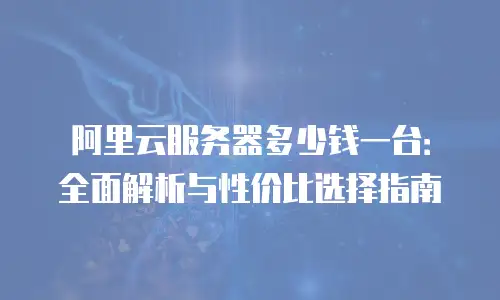 阿里云服务器多少钱一台：全面解析与性价比选择指南