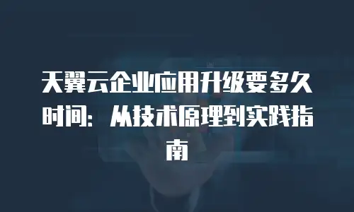 天翼云企业应用升级要多久时间：从技术原理到实践指南