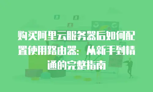 购买阿里云服务器后如何配置使用路由器：从新手到精通的完整指南