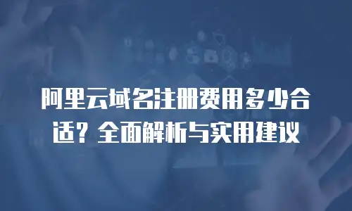 阿里云域名注册费用多少合适？全面解析与实用建议