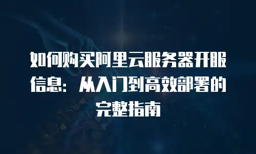 如何购买阿里云服务器开服信息：从入门到高效部署的完整指南