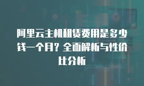 阿里云主机租赁费用是多少钱一个月？全面解析与性价比分析