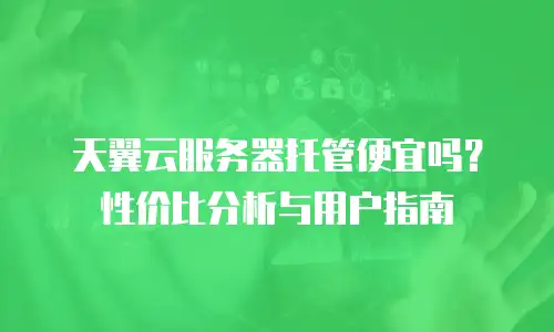 天翼云服务器托管便宜吗？性价比分析与用户指南