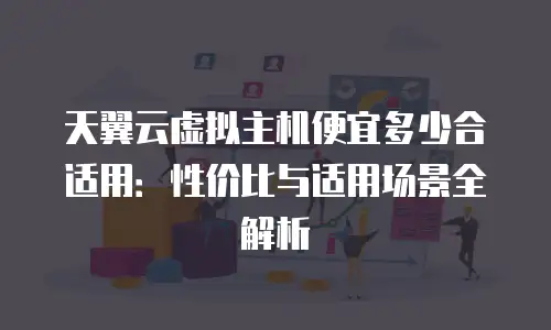 天翼云虚拟主机便宜多少合适用：性价比与适用场景全解析