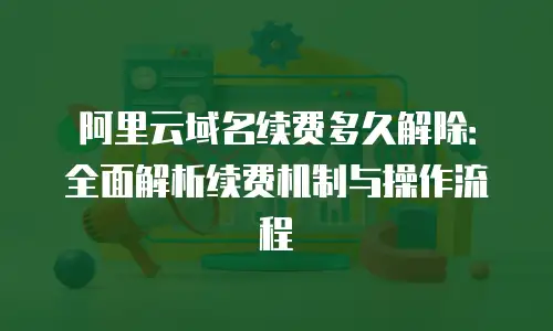 阿里云域名续费多久解除：全面解析续费机制与操作流程