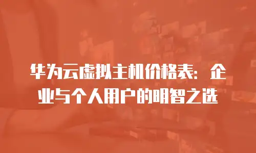 华为云虚拟主机价格表：企业与个人用户的明智之选