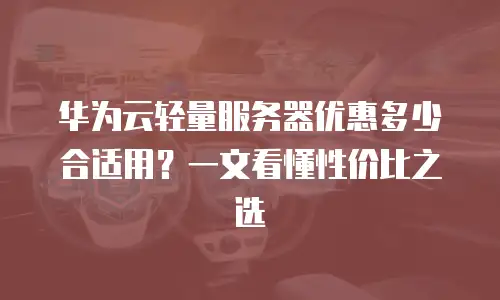 华为云轻量服务器优惠多少合适用？一文看懂性价比之选