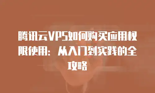 腾讯云VPS如何购买应用权限使用：从入门到实践的全攻略