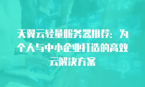 天翼云轻量服务器推荐：为个人与中小企业打造的高效云解决方案