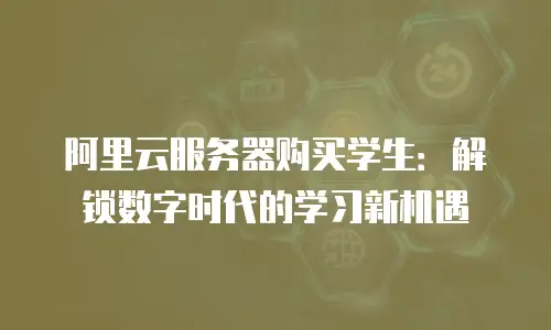 阿里云服务器购买学生：解锁数字时代的学习新机遇
