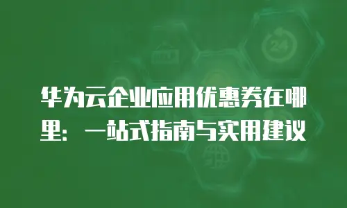 华为云企业应用优惠券在哪里：一站式指南与实用建议