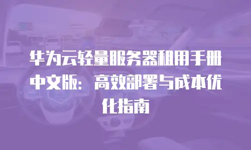 华为云轻量服务器租用手册中文版：高效部署与成本优化指南