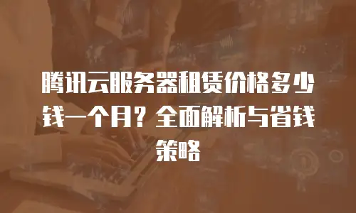 腾讯云服务器租赁价格多少钱一个月？全面解析与省钱策略