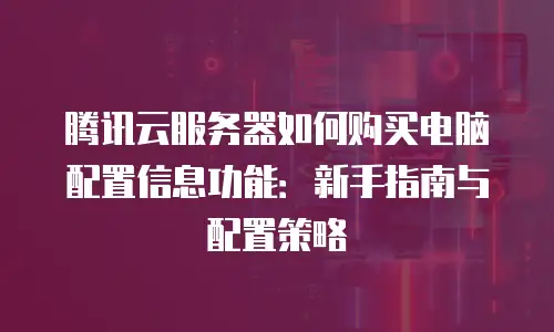 腾讯云服务器如何购买电脑配置信息功能：新手指南与配置策略