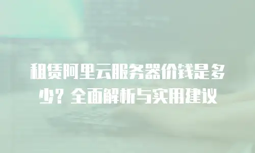 租赁阿里云服务器价钱是多少？全面解析与实用建议