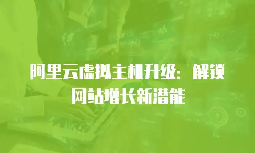 阿里云虚拟主机升级：解锁网站增长新潜能