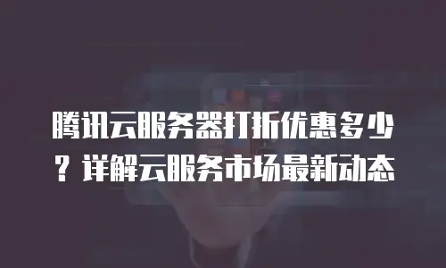 腾讯云服务器打折优惠多少？详解云服务市场最新动态