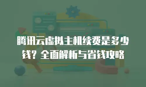 腾讯云虚拟主机续费是多少钱？全面解析与省钱攻略