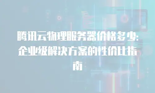 腾讯云物理服务器价格多少：企业级解决方案的性价比指南