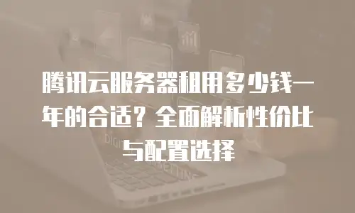 腾讯云服务器租用多少钱一年的合适？全面解析性价比与配置选择