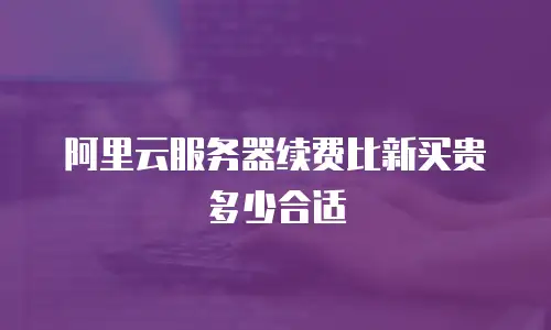 阿里云服务器续费比新买贵多少合适