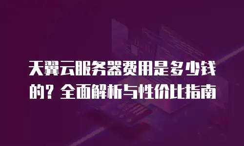 天翼云服务器费用是多少钱的？全面解析与性价比指南