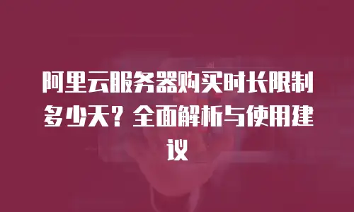 阿里云服务器购买时长限制多少天？全面解析与使用建议