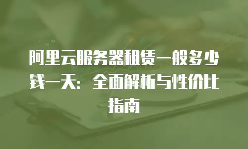 阿里云服务器租赁一般多少钱一天：全面解析与性价比指南