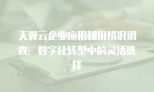 天翼云企业应用租用情况调查：数字化转型中的灵活选择
