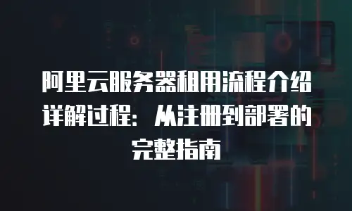 阿里云服务器租用流程介绍详解过程：从注册到部署的完整指南