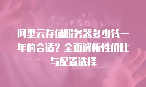 阿里云存储服务器多少钱一年的合适？全面解析性价比与配置选择