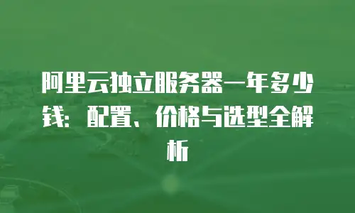 阿里云独立服务器一年多少钱：配置、价格与选型全解析