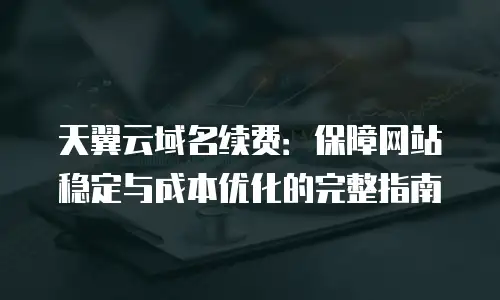 天翼云域名续费：保障网站稳定与成本优化的完整指南