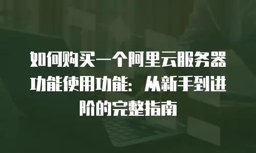 如何购买一个阿里云服务器功能使用功能：从新手到进阶的完整指南