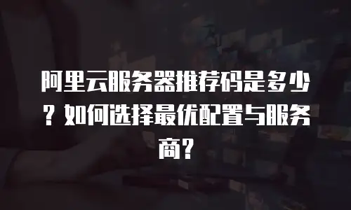 阿里云服务器推荐码是多少？如何选择最优配置与服务商？