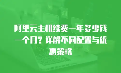 阿里云主机续费一年多少钱一个月？详解不同配置与优惠策略