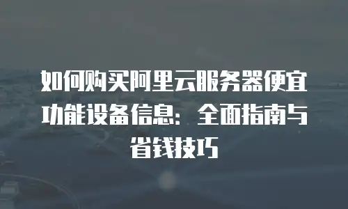 如何购买阿里云服务器便宜功能设备信息：全面指南与省钱技巧