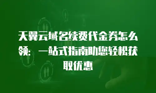 天翼云域名续费代金券怎么领：一站式指南助您轻松获取优惠