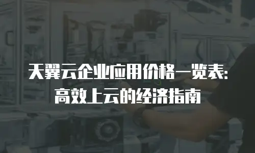 天翼云企业应用价格一览表：高效上云的经济指南
