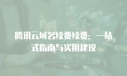 腾讯云域名续费续费：一站式指南与实用建议