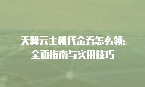 天翼云主机代金券怎么领：全面指南与实用技巧