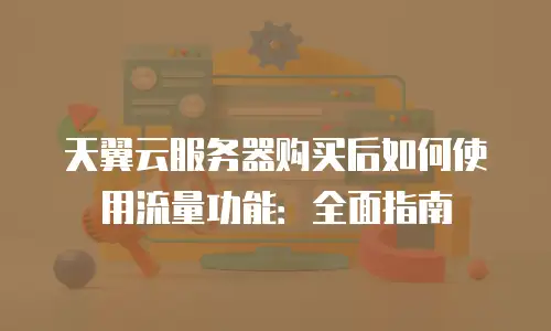 天翼云服务器购买后如何使用流量功能：全面指南