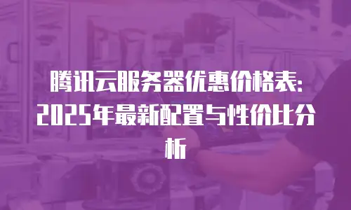 腾讯云服务器优惠价格表：2025年最新配置与性价比分析