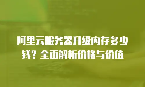 阿里云服务器升级内存多少钱？全面解析价格与价值