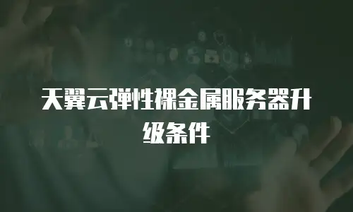 天翼云弹性裸金属服务器升级条件